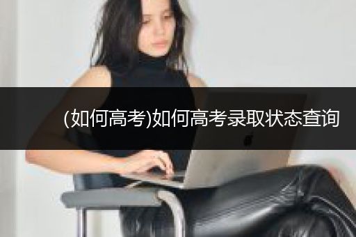 （如何高考)如何高考录取状态查询